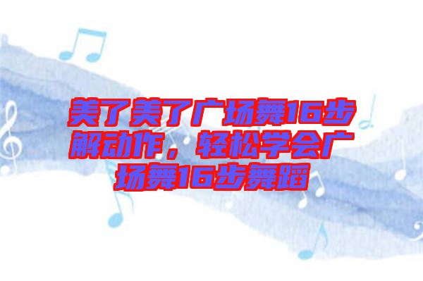 美了美了廣場(chǎng)舞16步解動(dòng)作，輕松學(xué)會(huì)廣場(chǎng)舞16步舞蹈