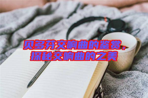 貝多芬交響曲的鑒賞，探秘交響曲的之美