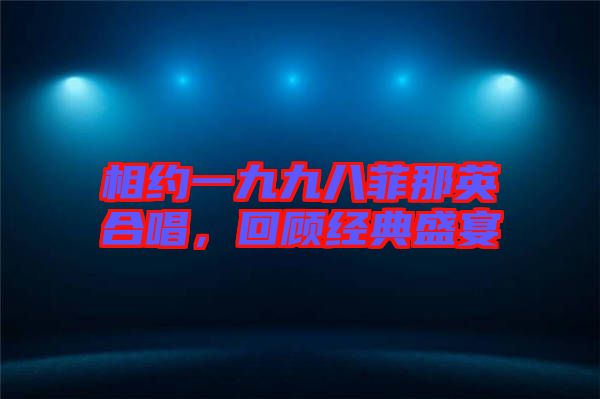 相約一九九八菲那英合唱，回顧經(jīng)典盛宴