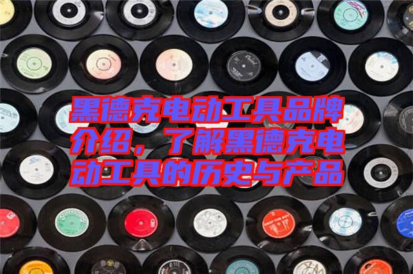 黑德克電動(dòng)工具品牌介紹，了解黑德克電動(dòng)工具的歷史與產(chǎn)品