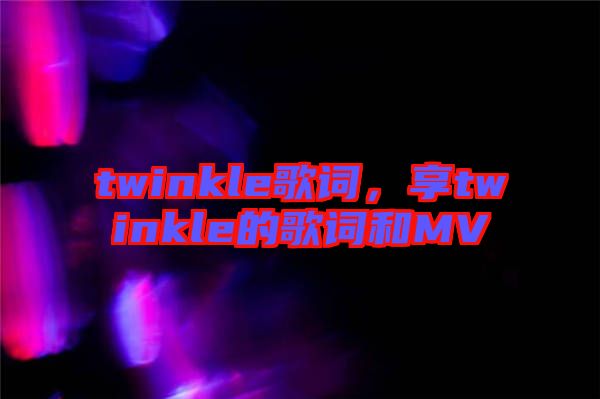 twinkle歌詞，享twinkle的歌詞和MV