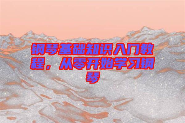 鋼琴基礎(chǔ)知識(shí)入門教程，從零開始學(xué)習(xí)鋼琴