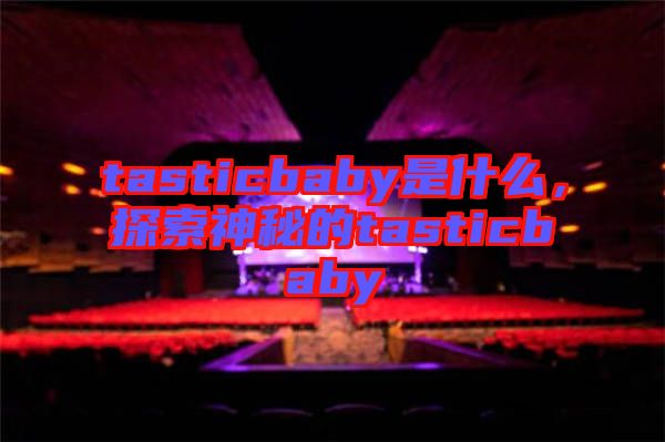 tasticbaby是什么，探索神秘的tasticbaby