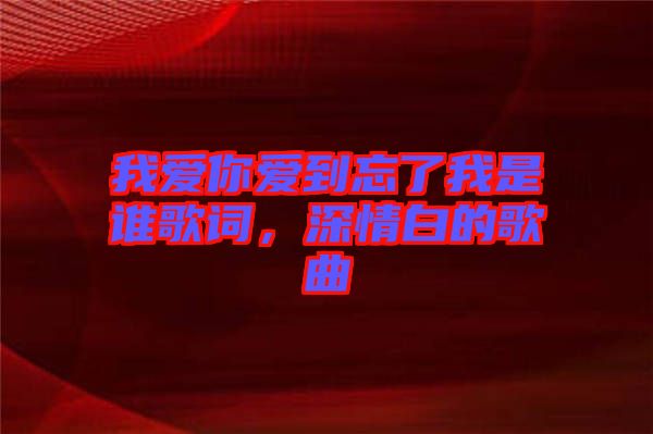 我愛你愛到忘了我是誰歌詞，深情白的歌曲