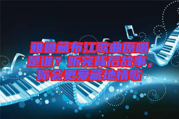 雅魯藏布江歌曲原唱是誰？聽完背后故事，你會更愛藏地情歌