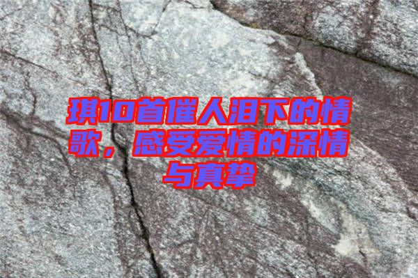 琪10首催人淚下的情歌，感受愛(ài)情的深情與真摯