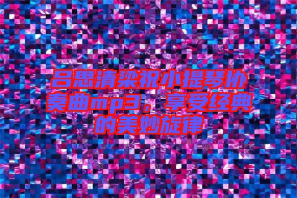 呂思清梁祝小提琴協(xié)奏曲mp3，享受經(jīng)典的美妙旋律