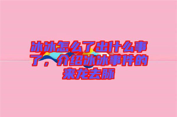 冰冰怎么了出什么事了，介紹冰冰事件的來龍去脈