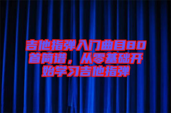 吉他指彈入門(mén)曲目80首簡(jiǎn)譜，從零基礎(chǔ)開(kāi)始學(xué)習(xí)吉他指彈