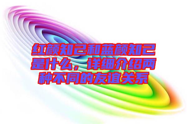 紅顏知己和藍顏知己是什么，詳細介紹兩種不同的友誼關(guān)系