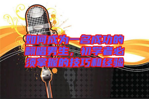 如何成為一名成功的翻唱男生，初學者必須掌握的技巧和經(jīng)驗