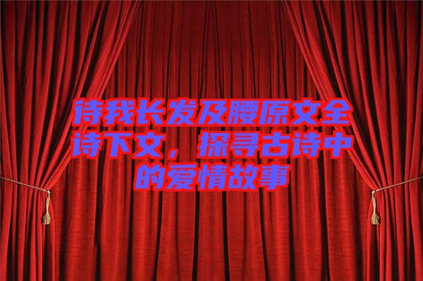 待我長發(fā)及腰原文全詩下文，探尋古詩中的愛情故事