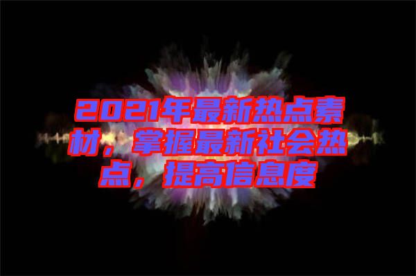 2021年最新熱點(diǎn)素材，掌握最新社會熱點(diǎn)，提高信息度