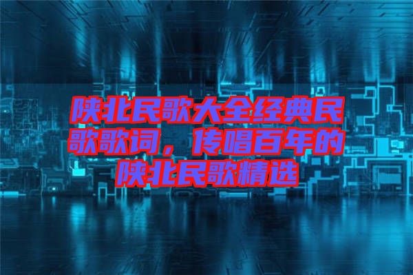 陜北民歌大全經(jīng)典民歌歌詞，傳唱百年的陜北民歌精選