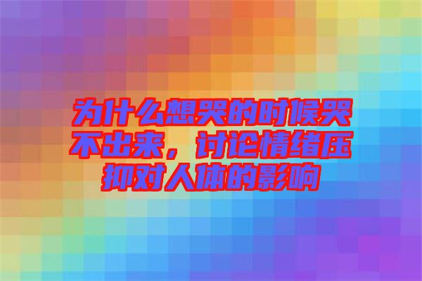 為什么想哭的時候哭不出來，討論情緒壓抑對人體的影響