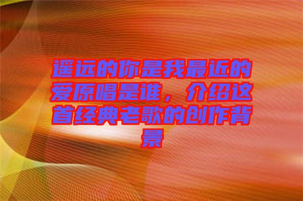 遙遠(yuǎn)的你是我最近的愛原唱是誰，介紹這首經(jīng)典老歌的創(chuàng)作背景