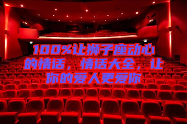 100%讓獅子座動(dòng)心的情話，情話大全，讓你的愛人更愛你