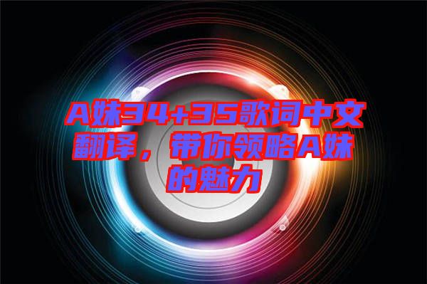 A妹34+35歌詞中文翻譯，帶你領(lǐng)略A妹的魅力