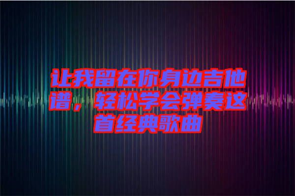 讓我留在你身邊吉他譜，輕松學(xué)會(huì)彈奏這首經(jīng)典歌曲