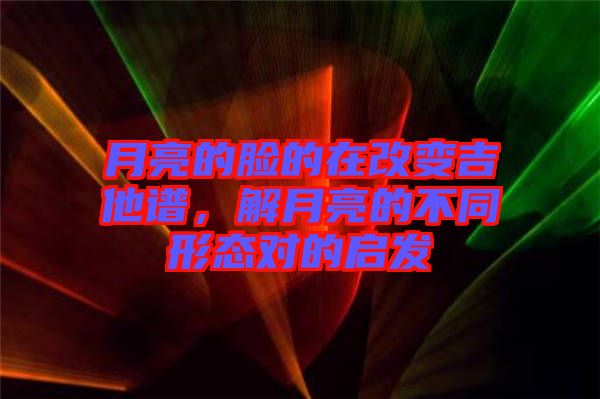 月亮的臉的在改變吉他譜，解月亮的不同形態(tài)對(duì)的啟發(fā)