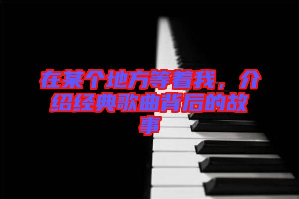 在某個(gè)地方等著我，介紹經(jīng)典歌曲背后的故事