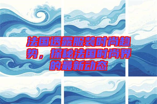 法國透露服裝時尚趨勢，探秘法國時尚界的最新動態(tài)