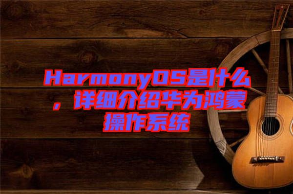HarmonyOS是什么，詳細(xì)介紹華為鴻蒙操作系統(tǒng)