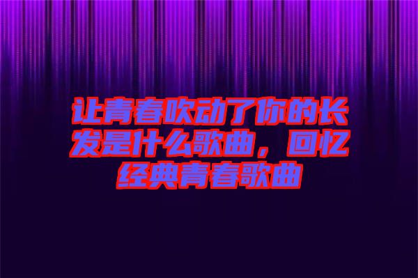 讓青春吹動(dòng)了你的長(zhǎng)發(fā)是什么歌曲，回憶經(jīng)典青春歌曲