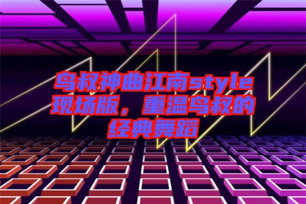 鳥(niǎo)叔神曲江南style現(xiàn)場(chǎng)版，重溫鳥(niǎo)叔的經(jīng)典舞蹈