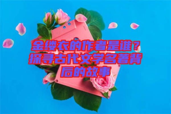 金縷衣的作者是誰？探尋古代文學名著背后的故事