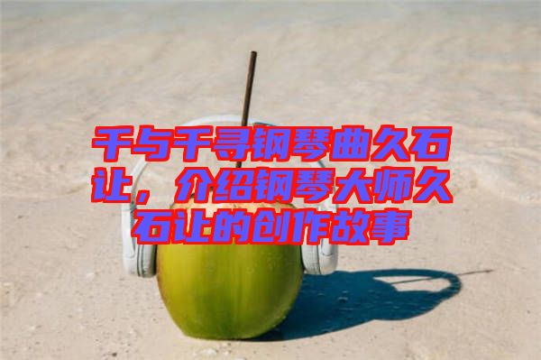 千與千尋鋼琴曲久石讓，介紹鋼琴大師久石讓的創(chuàng)作故事