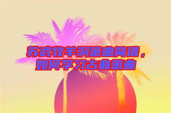 蘇武牧羊洞簫曲簡譜，如何學(xué)習(xí)古曲簫曲
