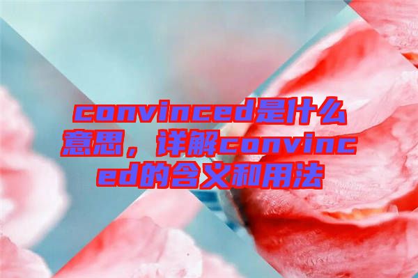 convinced是什么意思，詳解convinced的含義和用法