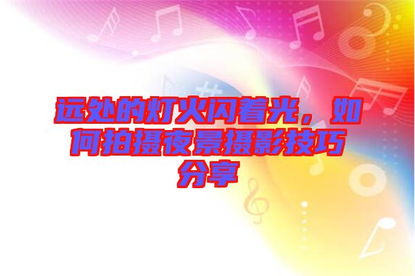 遠(yuǎn)處的燈火閃著光，如何拍攝夜景攝影技巧分享