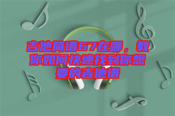 吉他簡譜67在哪，教你如何快速找到你想要的吉他譜