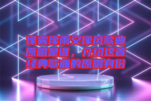 像霧像雨又像風歌曲原唱是誰，介紹這首經典歌曲的原唱身份