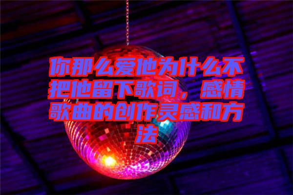 你那么愛(ài)他為什么不把他留下歌詞，感情歌曲的創(chuàng)作靈感和方法
