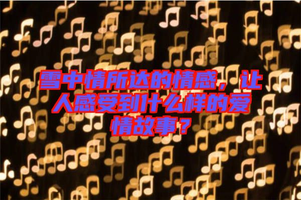雪中情所達(dá)的情感，讓人感受到什么樣的愛情故事？
