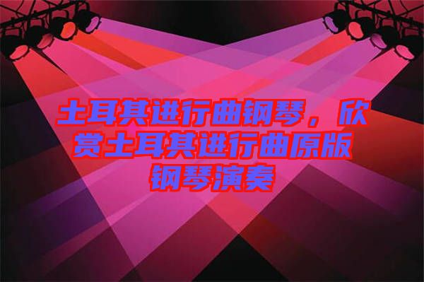 土耳其進(jìn)行曲鋼琴，欣賞土耳其進(jìn)行曲原版鋼琴演奏