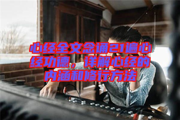 心經(jīng)全文念誦21遍心經(jīng)功德，詳解心經(jīng)的內(nèi)涵和修行方法