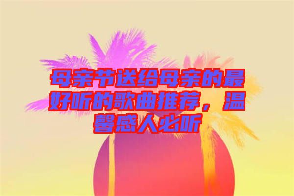 母親節(jié)送給母親的最好聽的歌曲推薦，溫馨感人必聽
