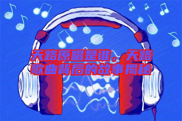天路原唱是誰，天路歌曲背后的故事揭秘