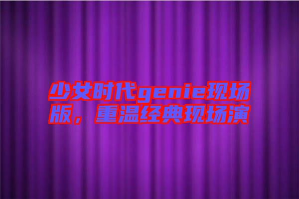 少女時代genie現(xiàn)場版，重溫經典現(xiàn)場演