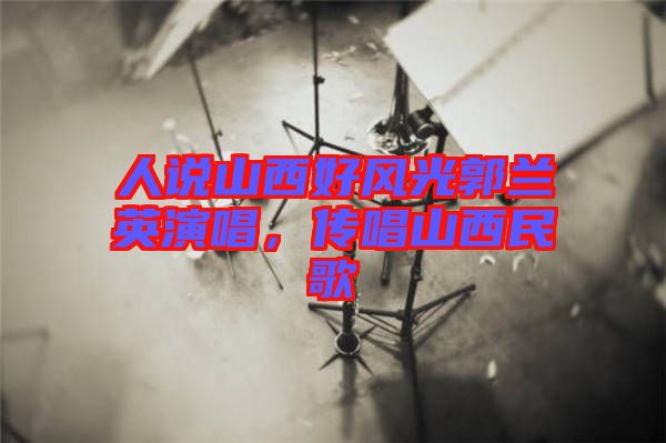 人說山西好風(fēng)光郭蘭英演唱，傳唱山西民歌