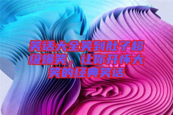 笑話大全笑到肚子超級爆笑，讓你開懷大笑的經(jīng)典笑話