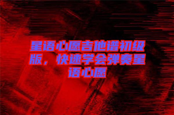 星語心愿吉他譜初級(jí)版，快速學(xué)會(huì)彈奏星語心愿