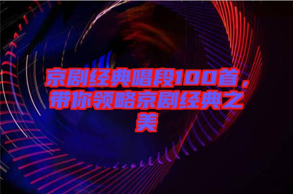 京劇經(jīng)典唱段100首，帶你領(lǐng)略京劇經(jīng)典之美