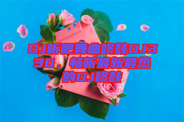 DJ聽吧舞曲咚鼓DJ330，暢聽最新最熱的DJ咚鼓