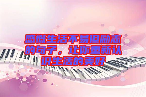 感慨生活不易但勵志的句子，讓你重新認識生活的美好