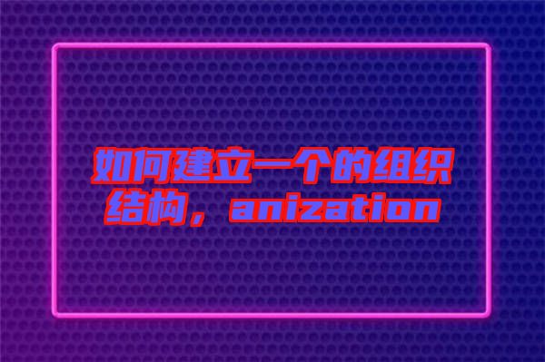 如何建立一個的組織結構，anization